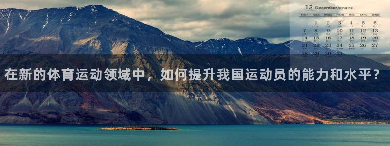 v66体育彩票平台存在多久了：在新的体育运动领域中，如何提升我国运动员的能力和水平？