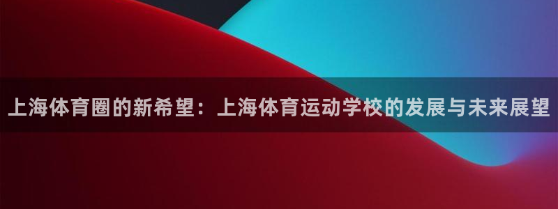 v66体育彩票平台正规吗可靠吗：上海体育圈的新希望：上海体育运动学校的发展与未来展望