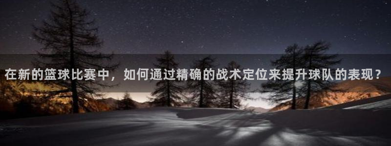 v66体育平台正规吗可靠吗：在新的篮球比赛中，如何通过精确的战术定位来提升球队的表现？