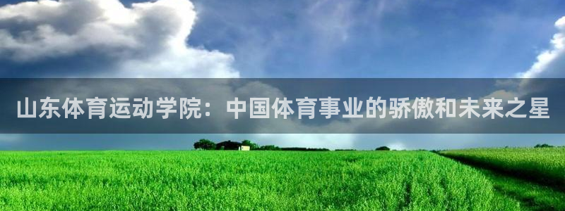 v66体育官网入口：山东体育运动学院：中国体育事业的骄傲和未来之星